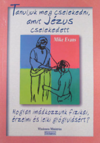 Mike Evans - Tanuljunk meg cselekedni, amit Jzus cselekedett - Hogyan imdkozzunk fizikai, rzelmi s lelki gygyulsrt?