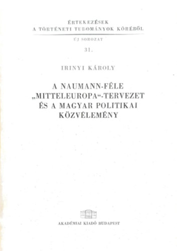 Irinyi K�roly - A naumann-f�le "Mitteleuropa"-tervezet �s a magyar politikai k�zv�lem�ny (�rtekez�sek a t�rt�neti tudom�nyok k�r�b�l 31.)