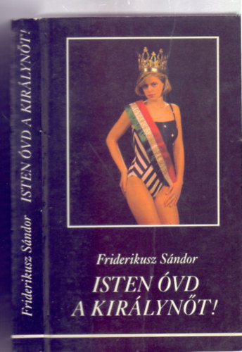 Friderikusz S�ndor - Isten �vd a kir�lyn�t! - A felszabadul�s ut�ni els� - eddig egyetlen - magyar sz�ps�gkir�lyn�, Moln�r Csilla Andrea �let�nek �s hal�l�nak hiteles dokumentumai (K�pekkel)