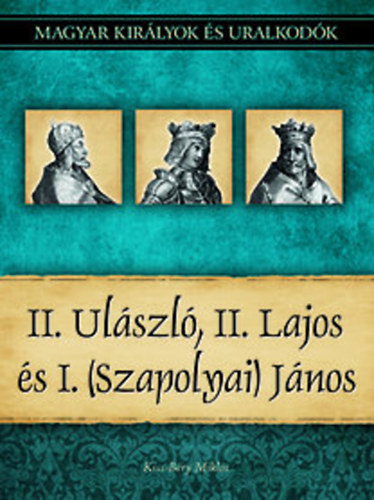 Kiss-Bry Mikls - II. Ulszl, II. Lajos s I. (Szapolyai) Jnos (Magyar kirlyok s uralkodk 14.)