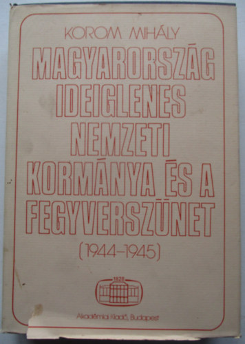 Korom Mih�ly - Magyarorsz�g ideiglenes nemzeti korm�nya �s a fegyversz�net 1944-1945