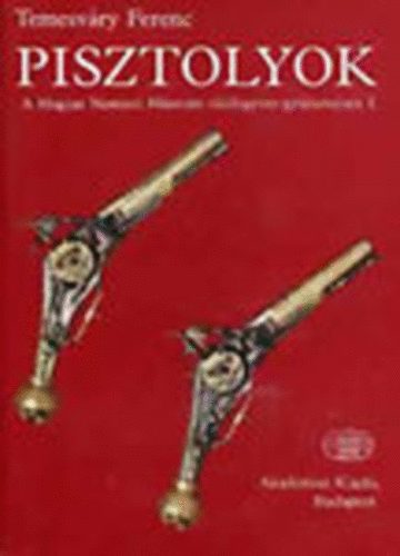 Temesv�ry Ferenc - Pisztolyok (A Magyar Nemzeti M�zeum t�zifegyver-gy�jtem�nye I.)