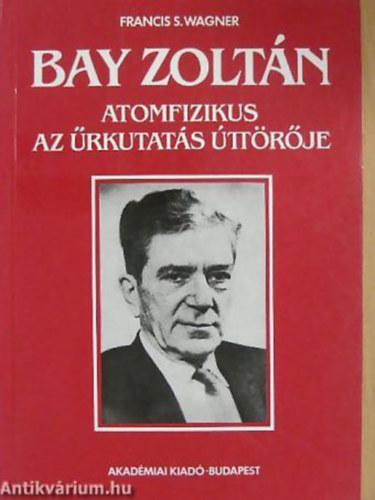 Wagner, Franciss. - Bay Zolt�n atomfizikus, az �rkutat�s �tt�r�je