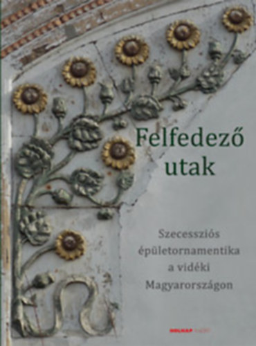 Brunner Attila (Szerk.) - Felfedező utak - Szecessziós épületornamentika a vidéki Magyarországon