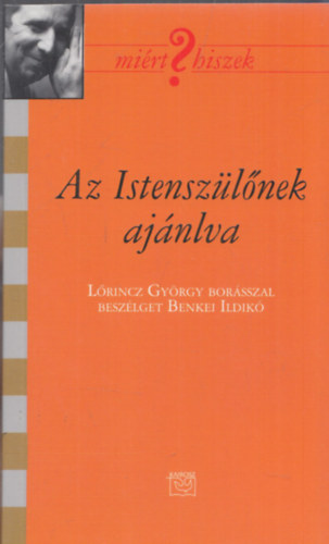 Az Istenszlnek ajnlva (Lrincz Gyrgy borsszal beszlget Benkei Ildik) (Mirt Hiszek?)