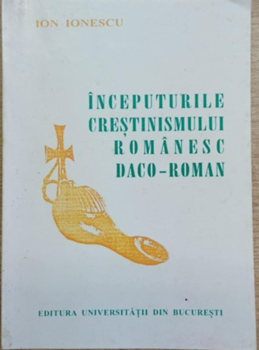 Ion Ionescu - Inceputurile crestinismului rom�nesc daco-roman (Sec. II-VI, VII)