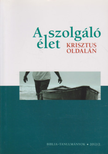 Cserbik Jnos (sszelltotta) - A szolgl let Krisztus oldaln - (Biblia - tanulmnyok 2012/2.)
