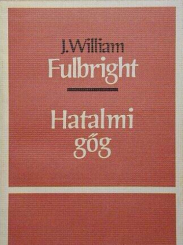 J. William Fulbright - Hatalmi gg - Kzirat gyannt (A magasabb rend hazafisg / Forradalmak klfldn / A szemben ll vilgok megbktse / Epilgus: A kt Amerika)