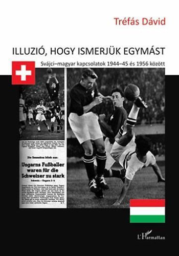 Trfs Dvid - Illzi, hogy ismerjk egymst - Svjci-magyar kapcsolatok 1944-45 s 1956 kztt