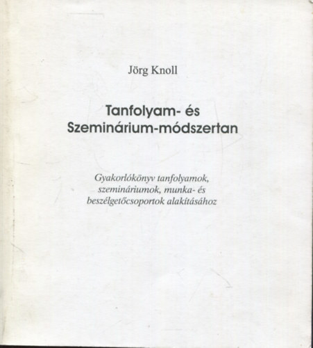 Jrg Knoll - Tanfolyam- s szeminrium-mdszertan (Gyakorlknyv tanfolyamok, szeminriumok, munka- s beszlgetcsoportok alaktshoz)