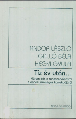 Andor L�szl�; Gall� B�la; Hegyi Gyula - T�z �v ut�n... H�rom �r�s a rendszerv�lt�sr�l s annak sz�ks�ges ...