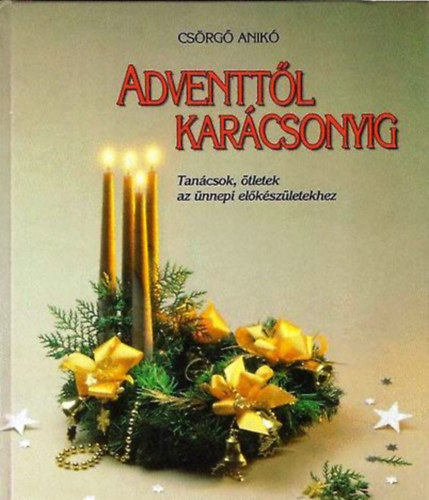 Csrg Anik - Adventtl karcsonyig - TANCSOK, TLETEK AZ NNEPI ELKSZLETEKHEZ (Advent; Dsztsek: fggeszthet dszek, koszor ksztse..; Karcsonyi menk, stemnyek, tertkek; Karcsonyfk dsztse; Gyerekek kszldse