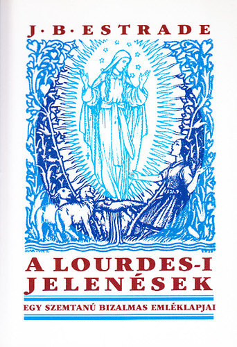J. B. Estrade - A lourdes-i jelenések - Egy szemtanú bizalmas emléklapjai