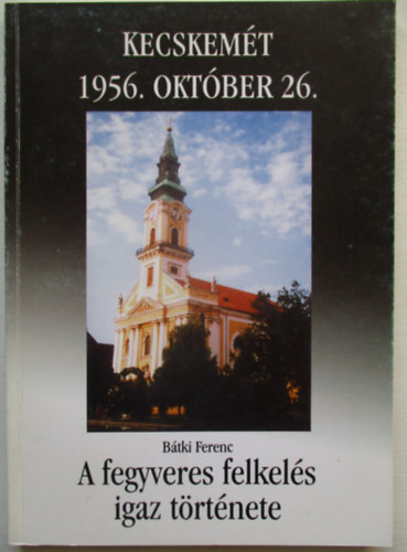B�tki Ferenc Kecskem�t 1956. okt�ber 26- A fegyveres felkel�s igaz t�rt�nete