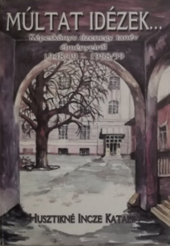 Husztikné Incze Katalin - Múltat idézek... - Képeskönyv tizenegy tanév élményeiről 1948/49 - 1958/59