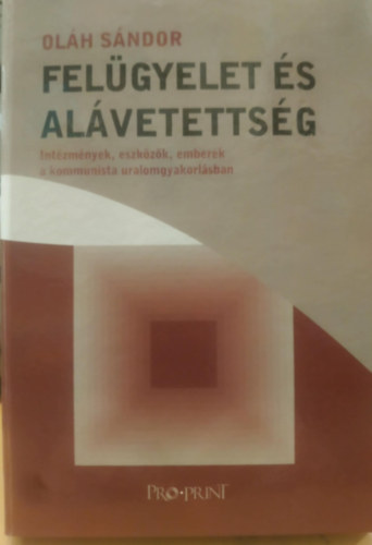 Oláh Sándor - Felügyelet és alávetetség - Intézmények, eszközök, emberek a kommunista uralomgyakorlásban
