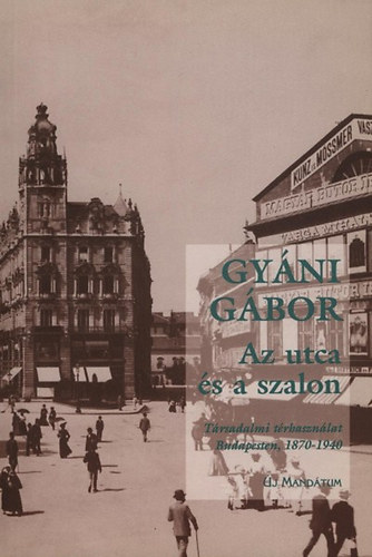 Gyáni Gábor - Az utca és a szalon (Társadalmi térhasználat Budapesten 1870-1940)