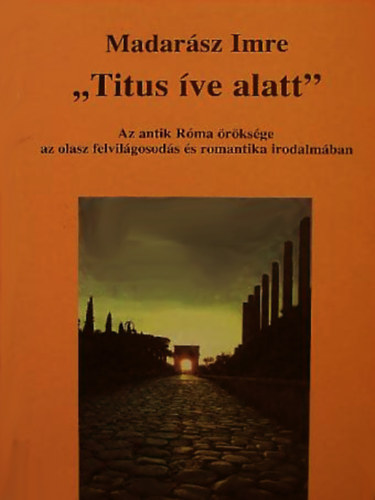 Madarsz Imre - "Titus ve alatt" - Az antik Rma rksge az olasz felvilgosods s romantika irodalmban