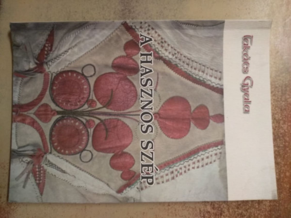 Tak�ts Gyula - A hasznos sz�p  - Versek a n�pm�v�szetr�l �s a n�phagyom�nyr�l