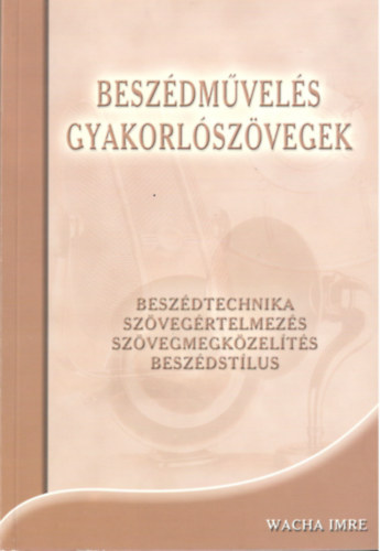 Wacha Imre - Beszédművelés - gyakorlószövegek BESZÉDTECHNIKA, SZÖVEGÉRTELMEZÉS, SZÖVEGMEGKÖZELÍTÉS, BESZÉDSTÍLUS