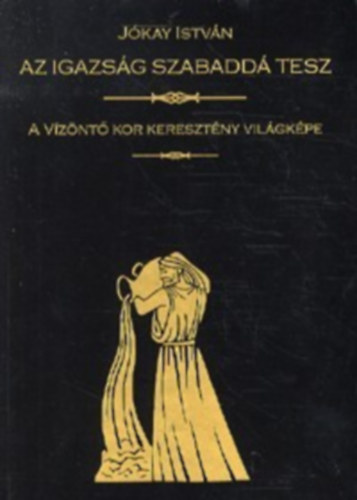 Jkay Istvn - Az igazsg szabadd tesz - A vznt kor keresztny vilgkpe