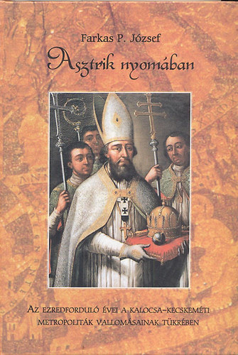 Farkas P. József - Asztrik nyomában-Az ezredforduló évei a kalocsa-kecskeméti metropoliták vallomásainak tükrében