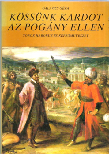 Galavics G�za - K�ss�nk kardot az pog�ny ellen (T�r�k h�bor�k �s k�pz�m�v�szet)