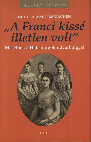 Gudula Walterskirchen - "A Franci kiss illetlen volt" - Meslnek a Habsburgok udvarhlgyei