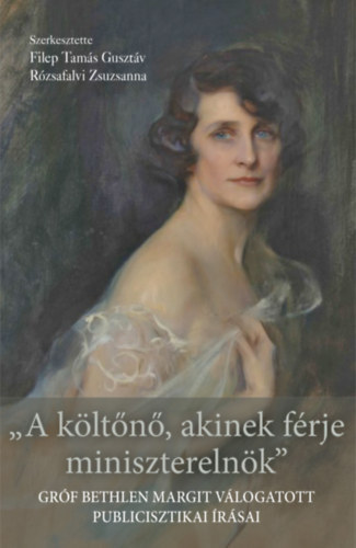 Gr�f Bethlen Margit, Filep Tam�s Guszt�v (szerk.), R�zsafalvi Zsuzsanna (Szerk.) - A k�lt�n�, akinek f�rje minisztereln�k - Gr�f Bethlen Margit v�logatott publicisztikai �r�sai