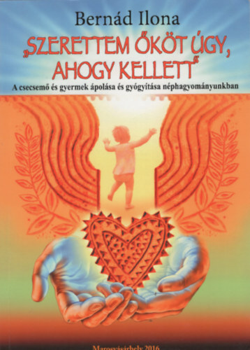 Bernd Ilona - "Szerettem kt gy, ahogy kellett" - A csecsem s gyermek polsa s gygytsa nphagyomnyunkban