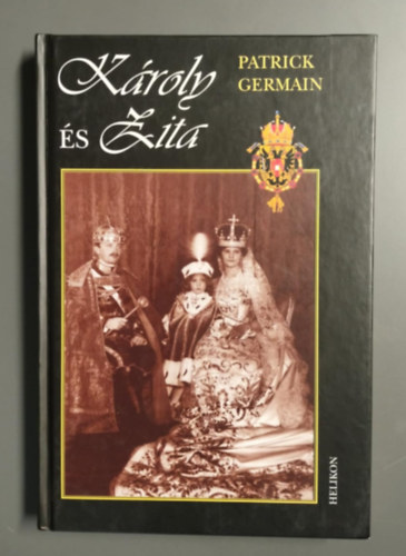 Patrick Germain - Kroly s Zita - Az Osztrk- Magyar monarchia utols uralkodprja