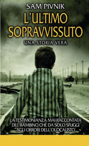 Sam Pivnik - L' ultimo sopravvissuto - La testimonianza mai raccontata del bambino che da solo sfuggi agli orrori dell'Olocausto