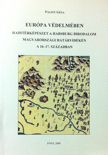 Pálffy Géza - Európa védelmében (Haditérképészet a Habsburg birodalom M.orsz-i határ
