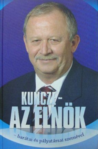 Kuncze - az eln�k (bar�tai �s p�lyat�rsai szem�vel)