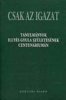 Grmbei Andrs (szerk.) - Csak az igazat (tanulmnyok Illys Gyula szletsnek centenriumn)