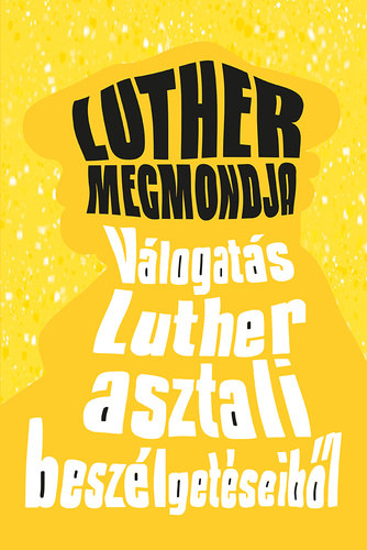 Luther megmondja - Válogatás Luther asztali beszélgetéseiből