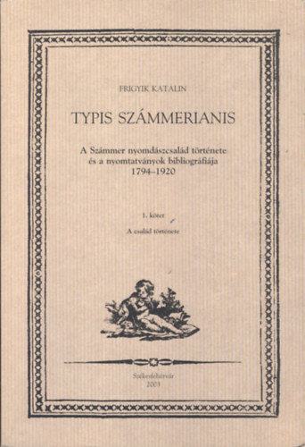 Frigyik Katalin - Typis Számmerianis I-II. három kötetben (A Számmer nyomdászcsalád története és a nyomtatványok bibliográfiája 1794-1920)