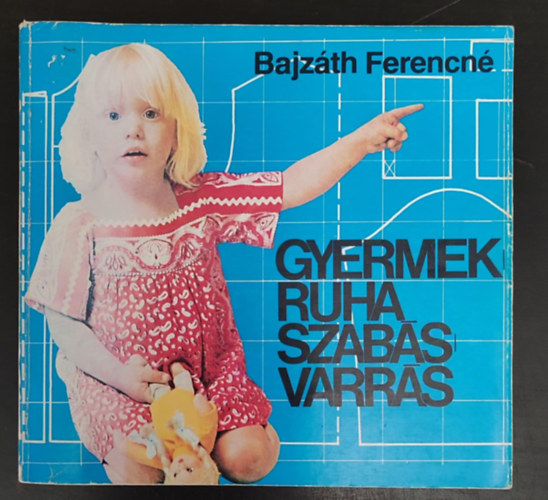Bajzth Ferencn, Lnrt Istvnn (szerk.), Gyulai Irn - Gyermekruha szabs-varrs (Milyen anyagot vlasszunk? / Az anyagok elksztse	/ Mretvtel / Szabs / Gpi varrsmdok / Kzi ltsek / Csecsem, Blcsdsek, vodasok, Iskolsok, Serdlk ruhi)