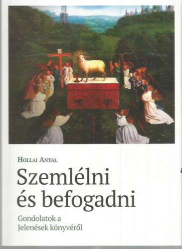 Hollai Antal - Szemlélni és befogadni - Gondolatok a Jelenések könyvéről