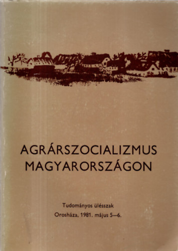 Szab Ferenc (szerk.) - Agrrszocializmus Magyarorszgon (Az 1981. mjus 5-6.-n Oroshzn tartott tudomnyos lsszak eladsai s hozzszlsai)