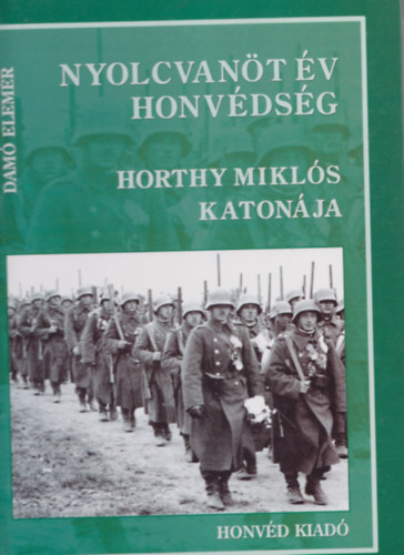 Damó Elemér - Nyolcvanöt év honvédség - Horthy Miklós katonája I. kötet