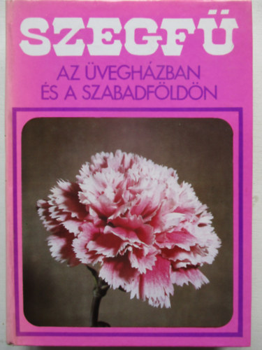 Furka Mih�ly, Gal�ntai Mikl�s, Karai J�nos, Kokas Gy�rgy szerk., P�pain� Szabados Katalin (szerk.), Dr. Nagy B�la (lektor) - Szegf� az �vegh�zban �s a szabadf�ld�n (M�sodik, �tdolgozott kiad�s: 104 fekete-feh�r fot�val �s 83 fekete-feh�r �br�val illusztr�lva)