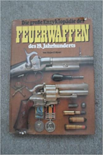 Myatt, Major F. - Die gro�e Enzyklop�die der Feuerwaffen des 19. Jahrhunderts (A XIX. sz�zadi t�zfegyverek nagy enciklop�di�ja n�met nyelven)