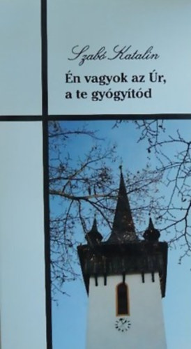 Szabó Katalin - Én vagyok az Úr, a te gyógyítód