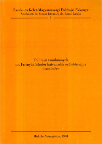 Simon Istvn dr.; Boros Lszl dr. (szerk.) - Fldrajzi tanulmnyok dr. Frisnyk Sndor hatvanadik szletsnapja tiszteletre (szak- s Kelet-Magyarorszgi Fldrajzi vknyv 1.)