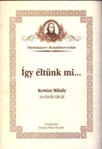 Kósa Károly (szerk.) - Így éltünk mi... (Verseghy Kiskönyvtár 1. - Kertész Mihály szolnoki tárcái)