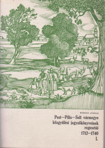 Borosy András - Pest-Pilis-Solt vármegye közgyűlési jegyzőkönyveinek regesztái I. (1712-1740)