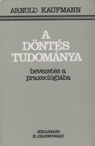 Arnold Kaufmann - A döntés tudománya (Bevezetés a praxeológiába)