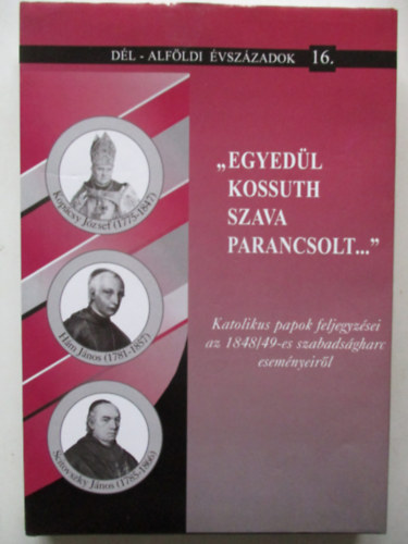 Blazovich L�szl� (szerk.) - "Egyed�l Kossuth szava parancsolt...":Katolikus papok feljegyz�sei az 1848/49-es szabads�gharc esem�nyeir�l (D�l-Alf�ldi �vsz�zadok 16.)