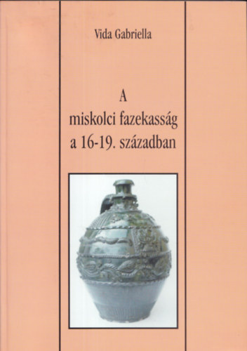 Vida Gabriella - A miskolci fazekassg a 16-19. szzadban